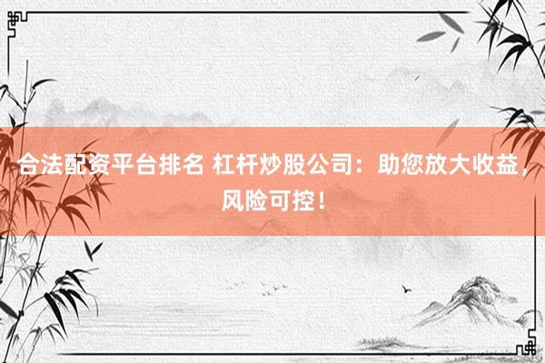 合法配资平台排名 杠杆炒股公司：助您放大收益，风险可控！