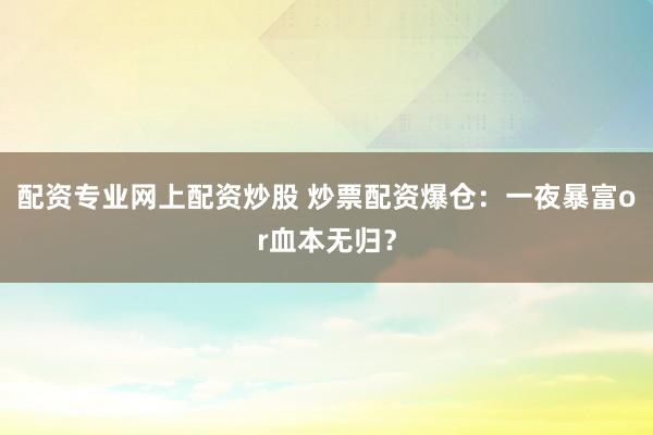 配资专业网上配资炒股 炒票配资爆仓：一夜暴富or血本无归？