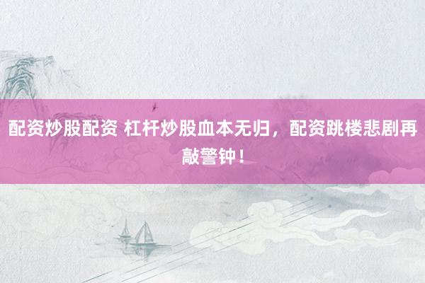 配资炒股配资 杠杆炒股血本无归，配资跳楼悲剧再敲警钟！