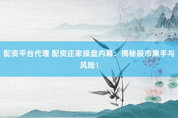 配资平台代理 配资庄家操盘内幕：揭秘股市黑手与风险！