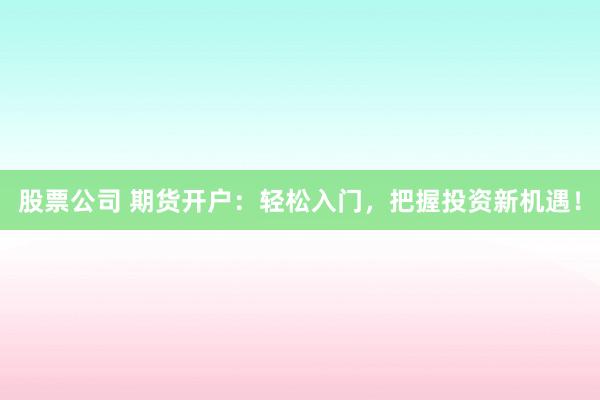 股票公司 期货开户：轻松入门，把握投资新机遇！
