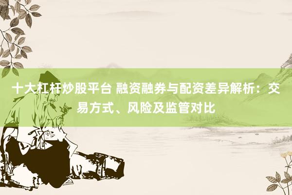 十大杠杆炒股平台 融资融券与配资差异解析：交易方式、风险及监管对比