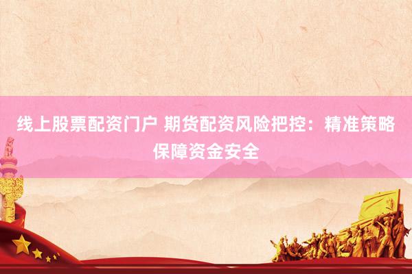 线上股票配资门户 期货配资风险把控：精准策略保障资金安全