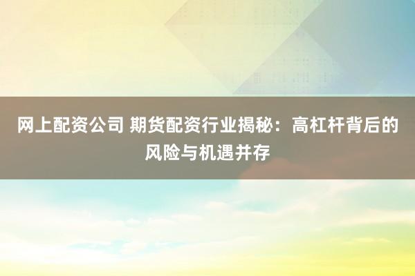 网上配资公司 期货配资行业揭秘：高杠杆背后的风险与机遇并存