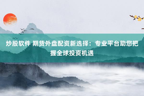 炒股软件 期货外盘配资新选择：专业平台助您把握全球投资机遇