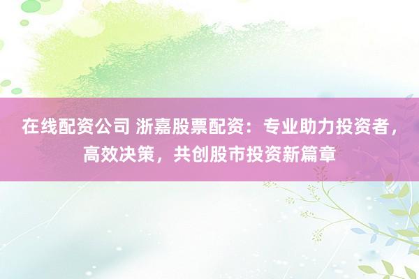 在线配资公司 浙嘉股票配资：专业助力投资者，高效决策，共创股市投资新篇章