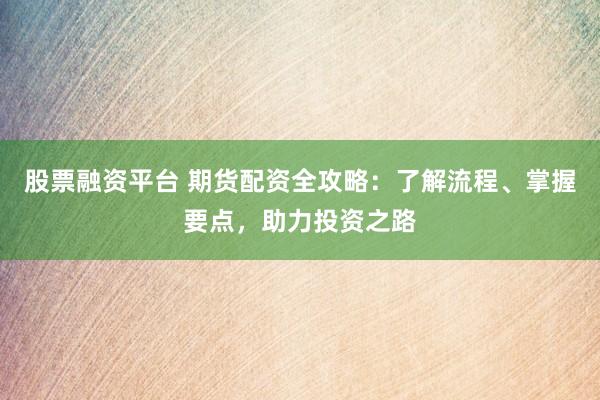 股票融资平台 期货配资全攻略：了解流程、掌握要点，助力投资之路