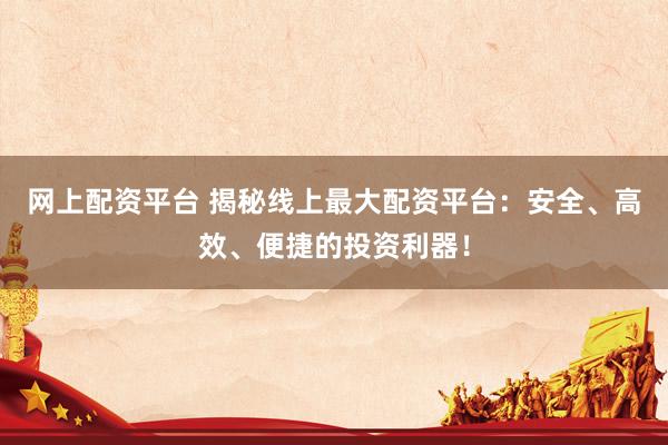 网上配资平台 揭秘线上最大配资平台：安全、高效、便捷的投资利器！