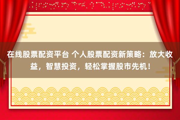 在线股票配资平台 个人股票配资新策略：放大收益，智慧投资，轻松掌握股市先机！