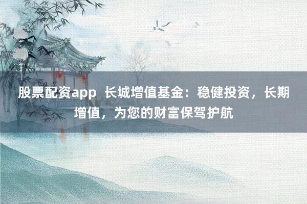 股票配资app  长城增值基金：稳健投资，长期增值，为您的财富保驾护航