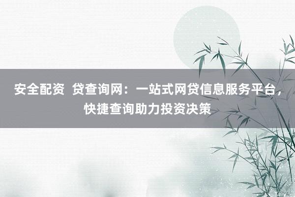 安全配资  贷查询网：一站式网贷信息服务平台，快捷查询助力投资决策