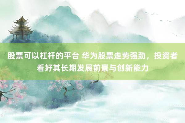 股票可以杠杆的平台 华为股票走势强劲，投资者看好其长期发展前景与创新能力