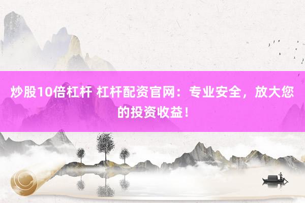 炒股10倍杠杆 杠杆配资官网：专业安全，放大您的投资收益！