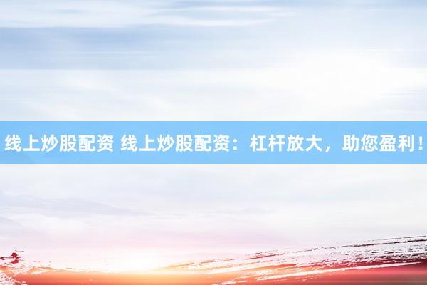 线上炒股配资 线上炒股配资：杠杆放大，助您盈利！