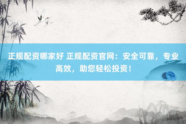 正规配资哪家好 正规配资官网：安全可靠，专业高效，助您轻松投资！