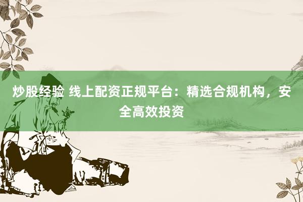 炒股经验 线上配资正规平台：精选合规机构，安全高效投资
