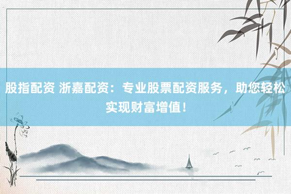 股指配资 浙嘉配资：专业股票配资服务，助您轻松实现财富增值！