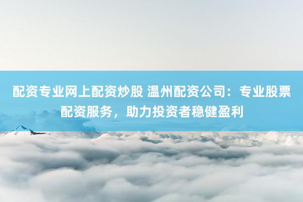 配资专业网上配资炒股 温州配资公司：专业股票配资服务，助力投资者稳健盈利
