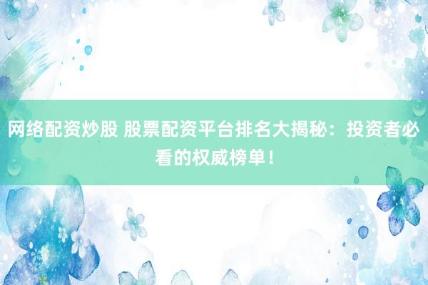 网络配资炒股 股票配资平台排名大揭秘：投资者必看的权威榜单！