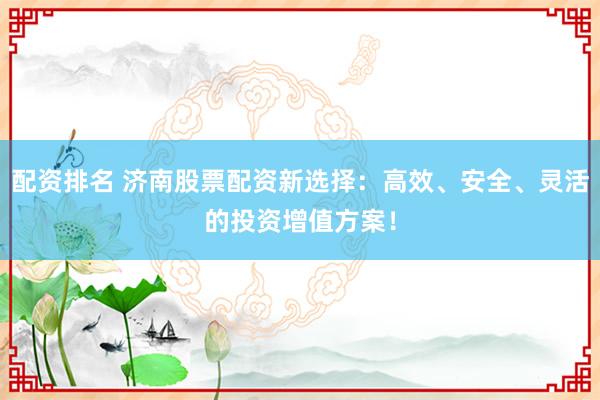 配资排名 济南股票配资新选择：高效、安全、灵活的投资增值方案！