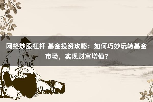 网络炒股杠杆 基金投资攻略：如何巧妙玩转基金市场，实现财富增值？
