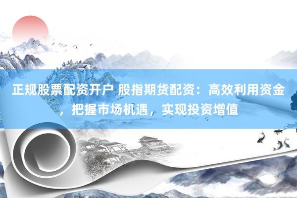 正规股票配资开户 股指期货配资：高效利用资金，把握市场机遇，实现投资增值