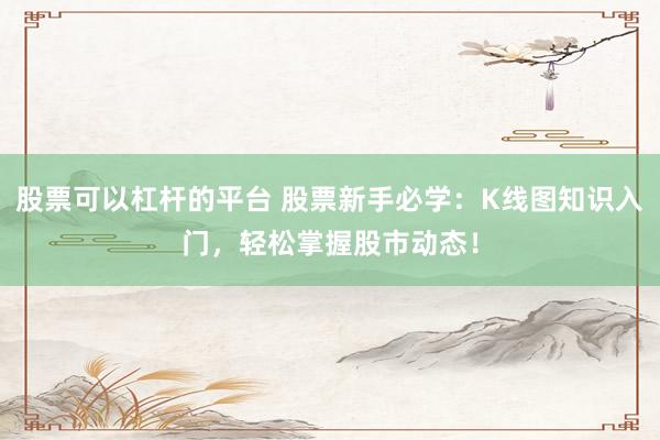 股票可以杠杆的平台 股票新手必学：K线图知识入门，轻松掌握股市动态！