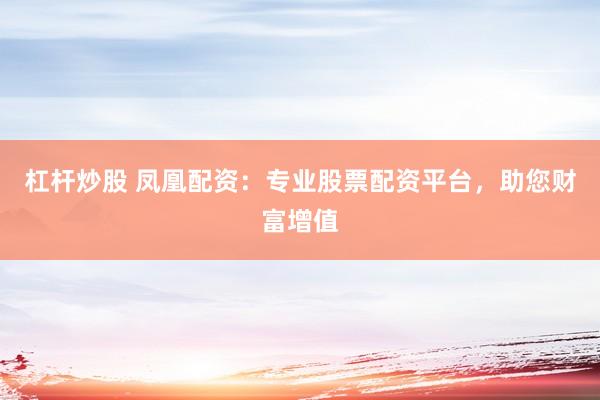 杠杆炒股 凤凰配资：专业股票配资平台，助您财富增值