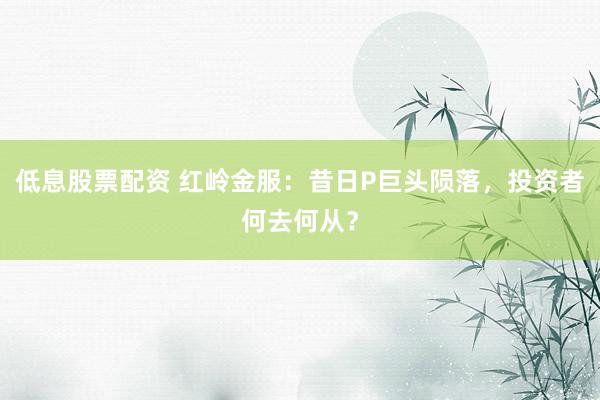 低息股票配资 红岭金服：昔日P巨头陨落，投资者何去何从？