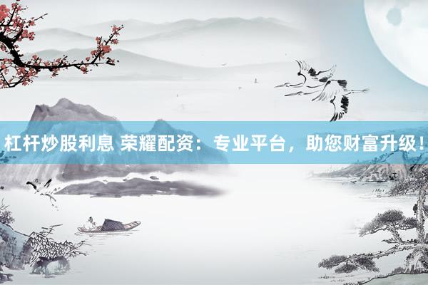 杠杆炒股利息 荣耀配资：专业平台，助您财富升级！