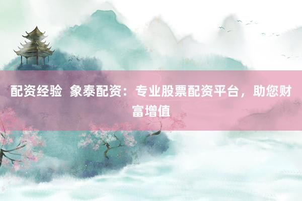 配资经验  象泰配资：专业股票配资平台，助您财富增值