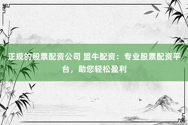正规的股票配资公司 盟牛配资：专业股票配资平台，助您轻松盈利
