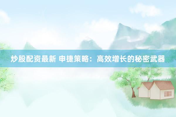炒股配资最新 申捷策略：高效增长的秘密武器