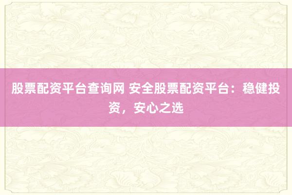 股票配资平台查询网 安全股票配资平台：稳健投资，安心之选