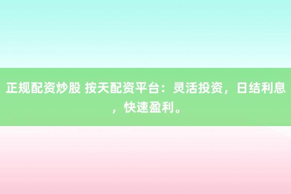 正规配资炒股 按天配资平台：灵活投资，日结利息，快速盈利。