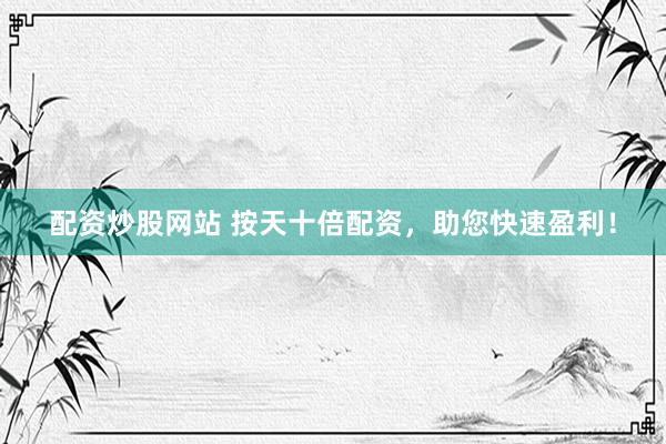 配资炒股网站 按天十倍配资，助您快速盈利！