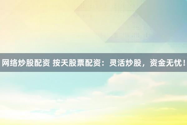 网络炒股配资 按天股票配资：灵活炒股，资金无忧！