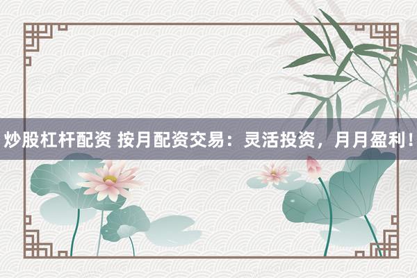 炒股杠杆配资 按月配资交易：灵活投资，月月盈利！