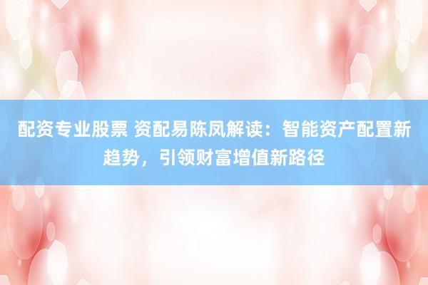 配资专业股票 资配易陈凤解读：智能资产配置新趋势，引领财富增值新路径