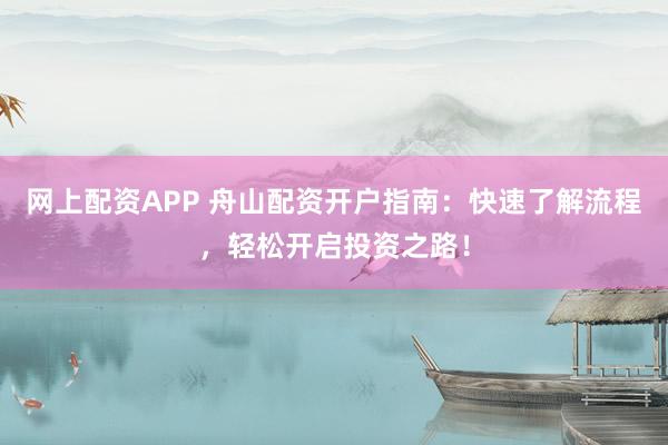 网上配资APP 舟山配资开户指南：快速了解流程，轻松开启投资之路！