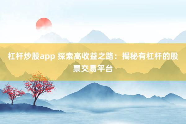 杠杆炒股app 探索高收益之路：揭秘有杠杆的股票交易平台