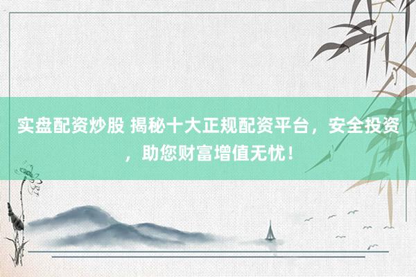 实盘配资炒股 揭秘十大正规配资平台，安全投资，助您财富增值无忧！