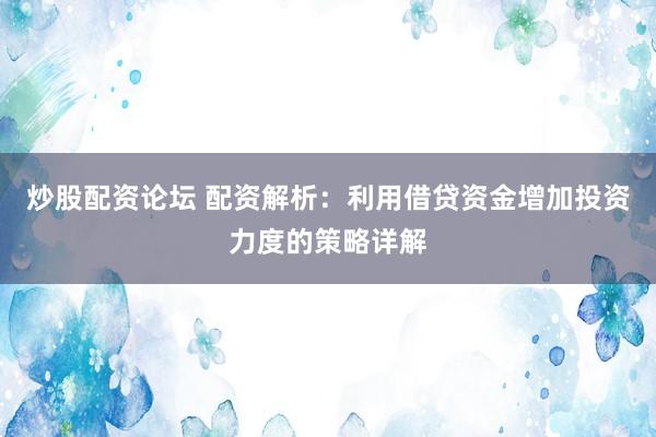 炒股配资论坛 配资解析：利用借贷资金增加投资力度的策略详解