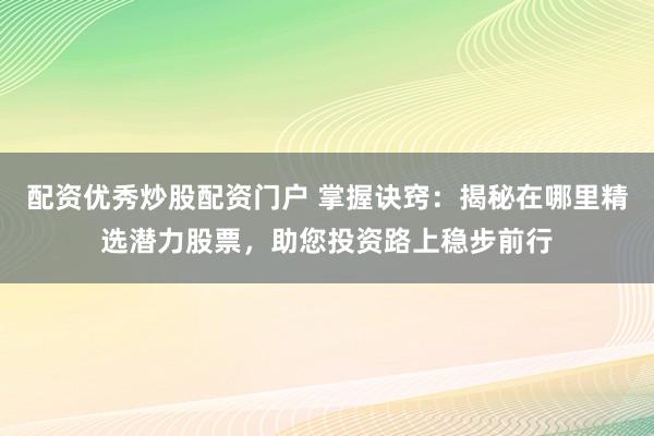 配资优秀炒股配资门户 掌握诀窍：揭秘在哪里精选潜力股票，助您投资路上稳步前行