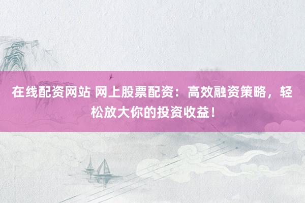 在线配资网站 网上股票配资：高效融资策略，轻松放大你的投资收益！