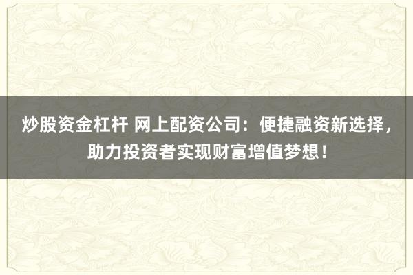 炒股资金杠杆 网上配资公司：便捷融资新选择，助力投资者实现财富增值梦想！