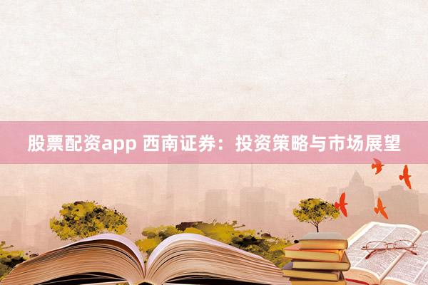 股票配资app 西南证券：投资策略与市场展望