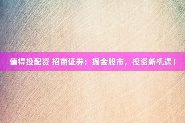值得投配资 招商证券：掘金股市，投资新机遇！