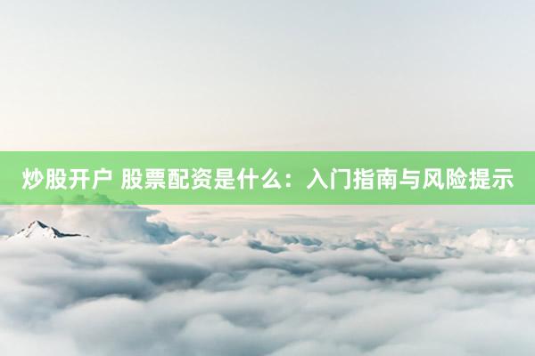 炒股开户 股票配资是什么：入门指南与风险提示