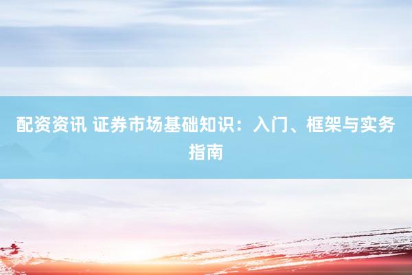 配资资讯 证券市场基础知识：入门、框架与实务指南